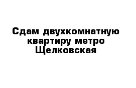 Сдам двухкомнатную квартиру метро Щелковская 